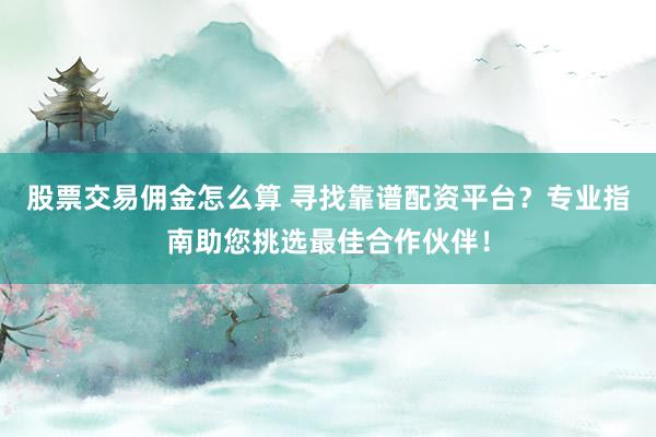 股票交易佣金怎么算 寻找靠谱配资平台？专业指南助您挑选最佳合作伙伴！