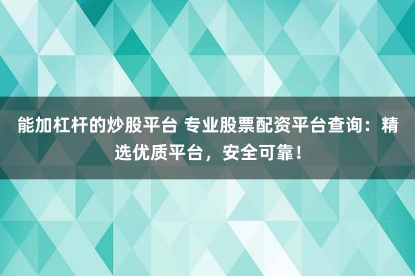 能加杠杆的炒股平台 专业股票配资平台查询：精选优质平台，安全可靠！