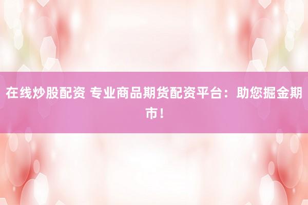 在线炒股配资 专业商品期货配资平台：助您掘金期市！
