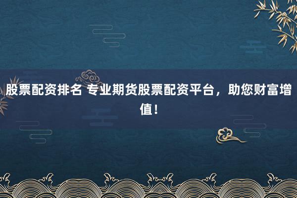 股票配资排名 专业期货股票配资平台，助您财富增值！