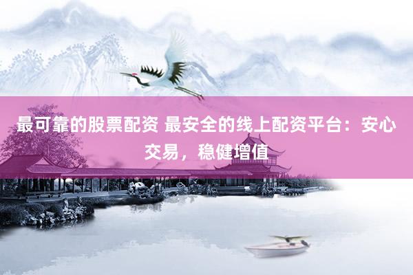 最可靠的股票配资 最安全的线上配资平台：安心交易，稳健增值