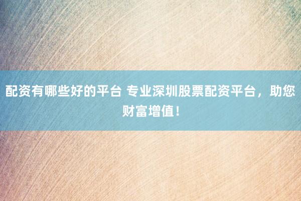 配资有哪些好的平台 专业深圳股票配资平台，助您财富增值！