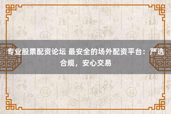 专业股票配资论坛 最安全的场外配资平台：严选合规，安心交易