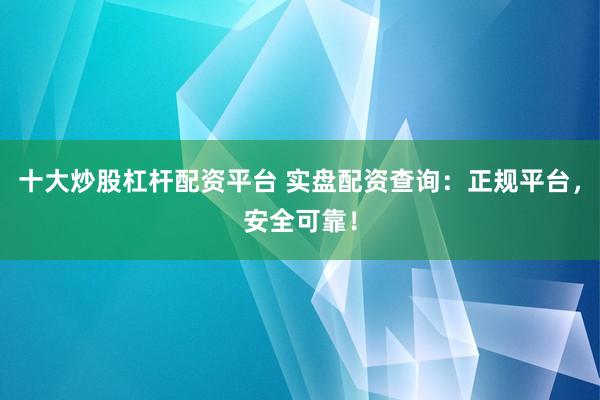 十大炒股杠杆配资平台 实盘配资查询：正规平台，安全可靠！