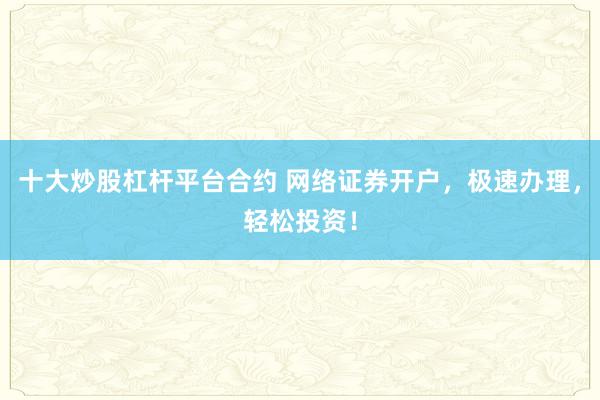 十大炒股杠杆平台合约 网络证券开户，极速办理，轻松投资！