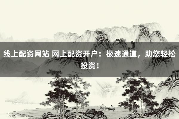 线上配资网站 网上配资开户：极速通道，助您轻松投资！