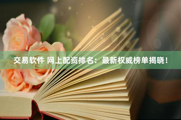交易软件 网上配资排名：最新权威榜单揭晓！