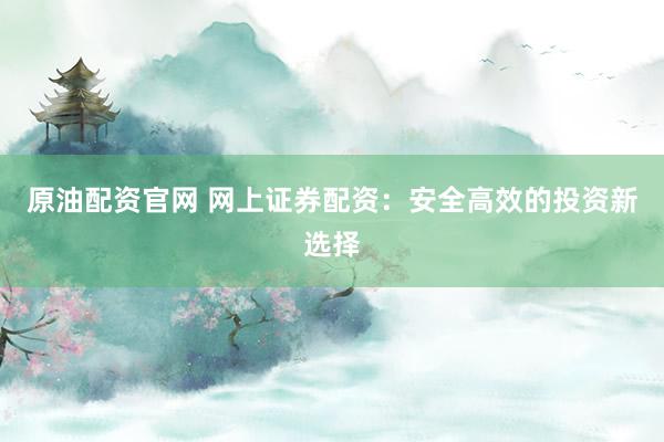 原油配资官网 网上证券配资：安全高效的投资新选择