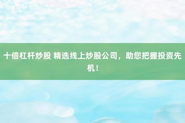 十倍杠杆炒股 精选线上炒股公司，助您把握投资先机！