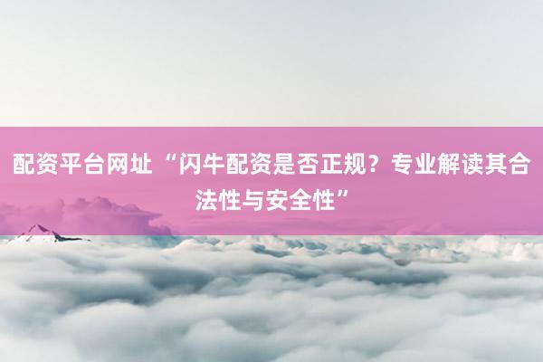 配资平台网址 “闪牛配资是否正规？专业解读其合法性与安全性”