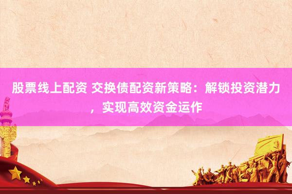 股票线上配资 交换债配资新策略：解锁投资潜力，实现高效资金运作