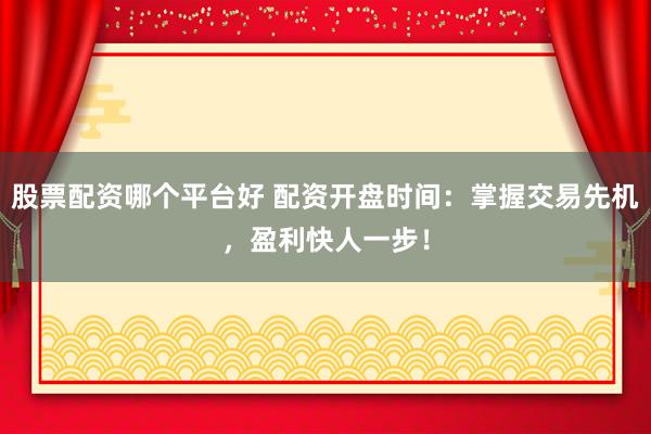股票配资哪个平台好 配资开盘时间：掌握交易先机，盈利快人一步！