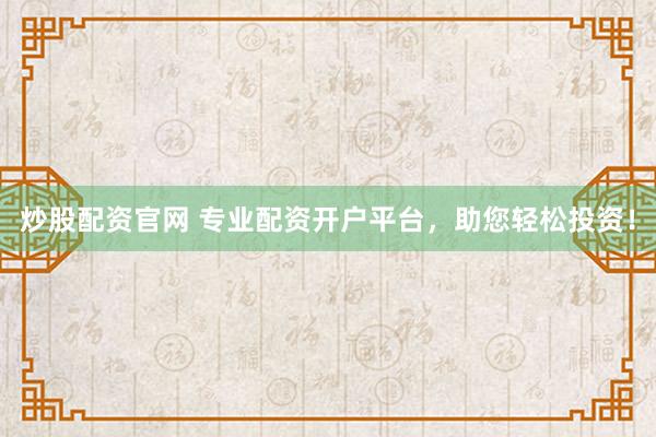 炒股配资官网 专业配资开户平台，助您轻松投资！