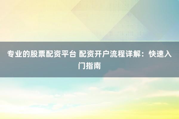 专业的股票配资平台 配资开户流程详解：快速入门指南