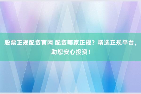 股票正规配资官网 配资哪家正规？精选正规平台，助您安心投资！