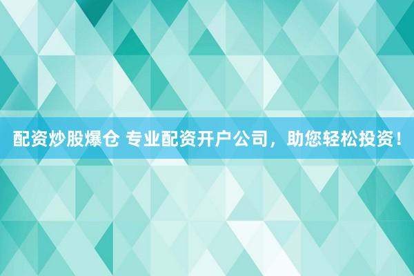配资炒股爆仓 专业配资开户公司，助您轻松投资！