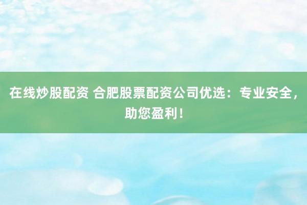 在线炒股配资 合肥股票配资公司优选：专业安全，助您盈利！