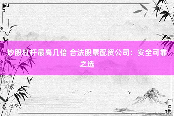 炒股杠杆最高几倍 合法股票配资公司：安全可靠之选