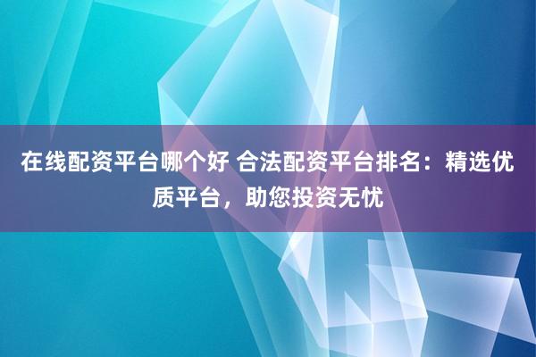 在线配资平台哪个好 合法配资平台排名：精选优质平台，助您投资无忧