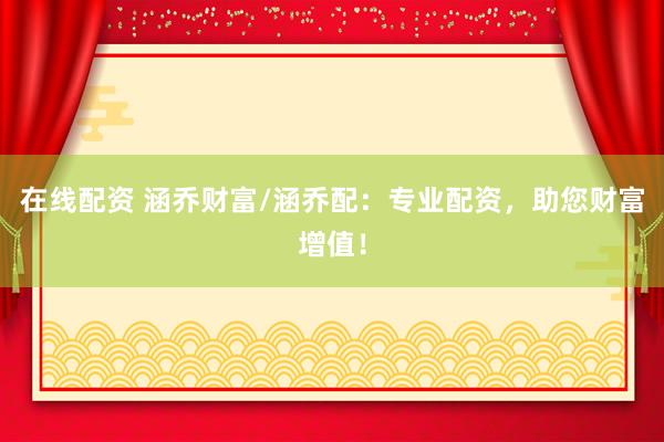 在线配资 涵乔财富/涵乔配：专业配资，助您财富增值！