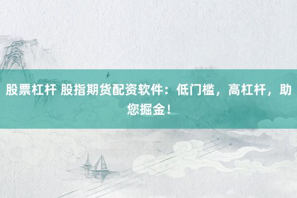 股票杠杆 股指期货配资软件：低门槛，高杠杆，助您掘金！