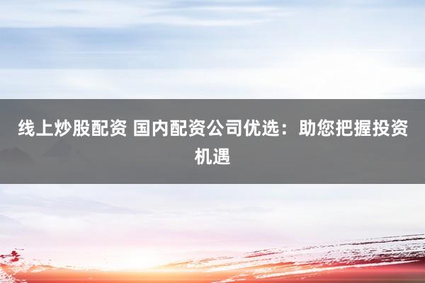 线上炒股配资 国内配资公司优选：助您把握投资机遇