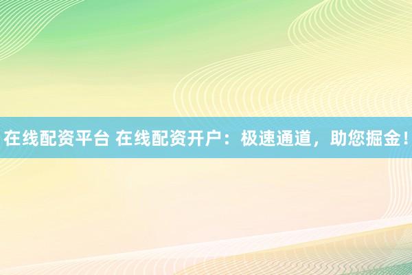 在线配资平台 在线配资开户：极速通道，助您掘金！