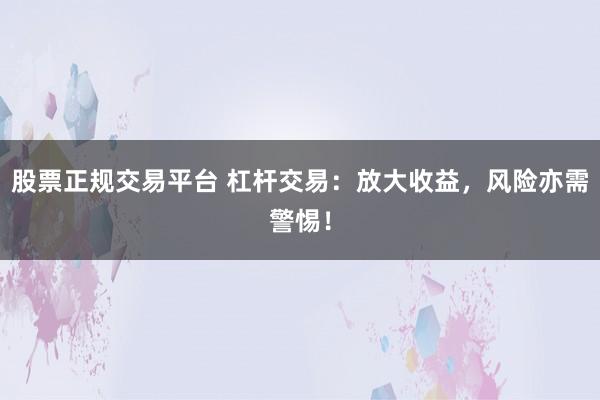 股票正规交易平台 杠杆交易：放大收益，风险亦需警惕！