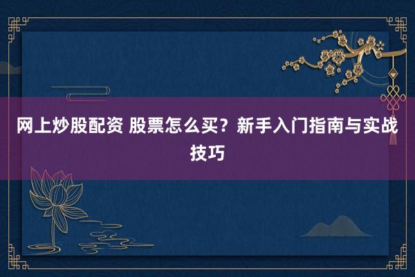 网上炒股配资 股票怎么买？新手入门指南与实战技巧