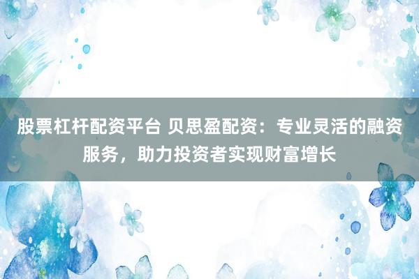 股票杠杆配资平台 贝思盈配资：专业灵活的融资服务，助力投资者实现财富增长