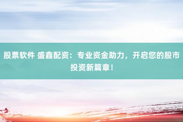 股票软件 盛鑫配资：专业资金助力，开启您的股市投资新篇章！