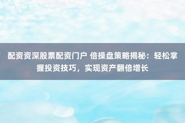 配资资深股票配资门户 倍操盘策略揭秘：轻松掌握投资技巧，实现资产翻倍增长