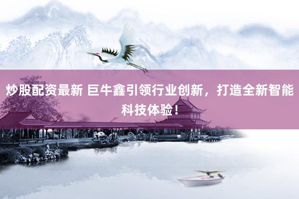 炒股配资最新 巨牛鑫引领行业创新，打造全新智能科技体验！