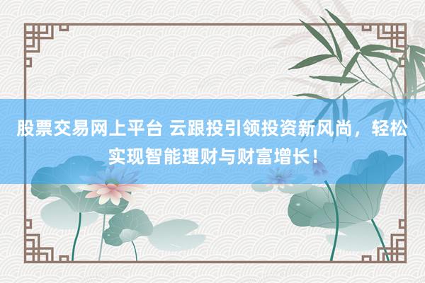 股票交易网上平台 云跟投引领投资新风尚，轻松实现智能理财与财富增长！