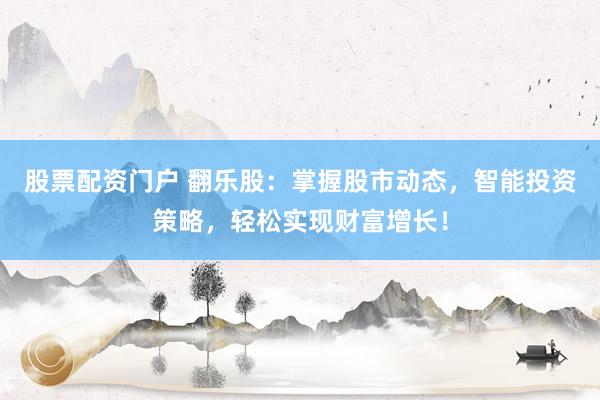 股票配资门户 翻乐股：掌握股市动态，智能投资策略，轻松实现财富增长！