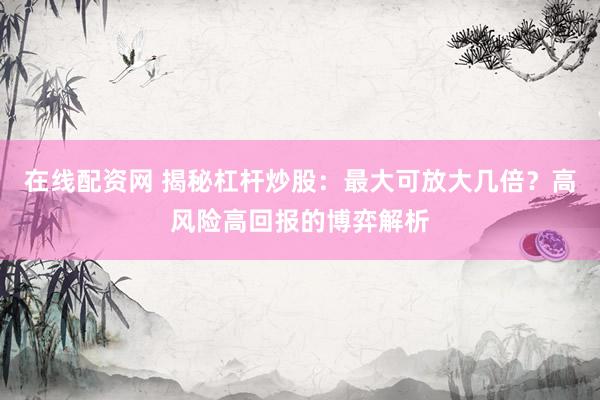 在线配资网 揭秘杠杆炒股：最大可放大几倍？高风险高回报的博弈解析