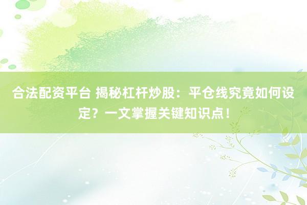 合法配资平台 揭秘杠杆炒股：平仓线究竟如何设定？一文掌握关键知识点！