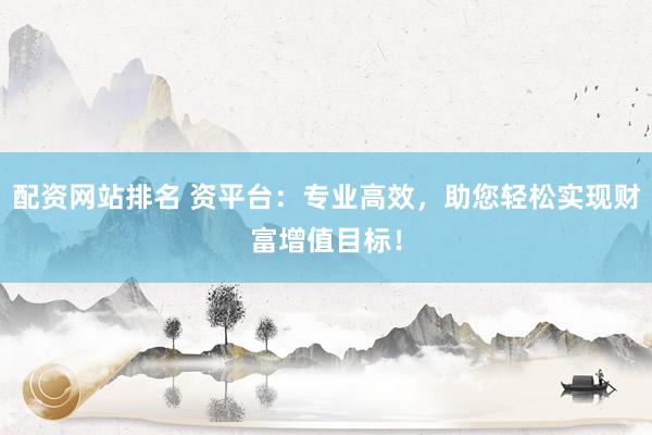 配资网站排名 资平台：专业高效，助您轻松实现财富增值目标！