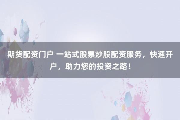 期货配资门户 一站式股票炒股配资服务，快速开户，助力您的投资之路！
