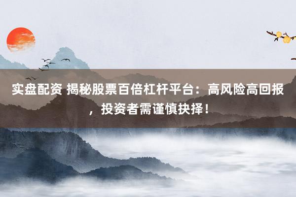 实盘配资 揭秘股票百倍杠杆平台：高风险高回报，投资者需谨慎抉择！