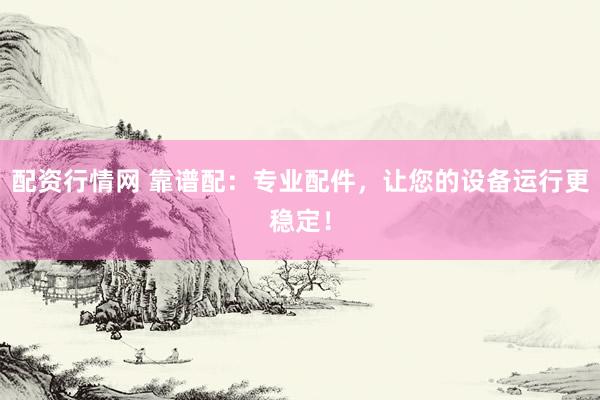 配资行情网 靠谱配：专业配件，让您的设备运行更稳定！