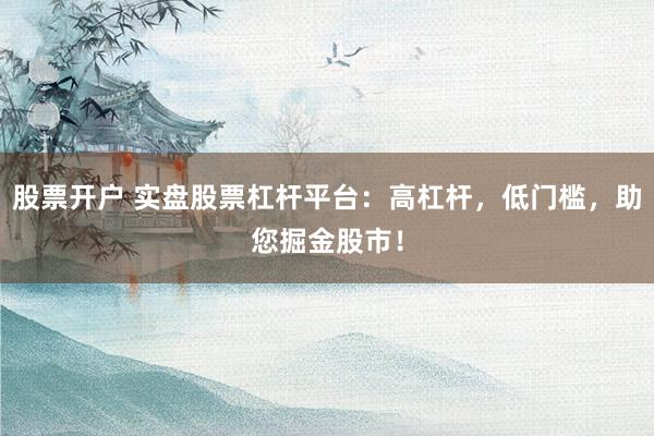 股票开户 实盘股票杠杆平台：高杠杆，低门槛，助您掘金股市！