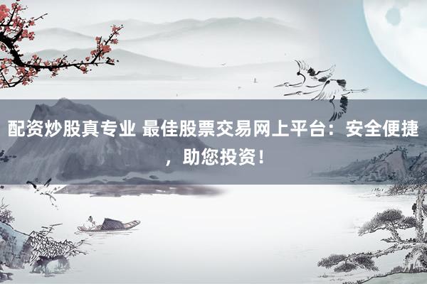 配资炒股真专业 最佳股票交易网上平台：安全便捷，助您投资！
