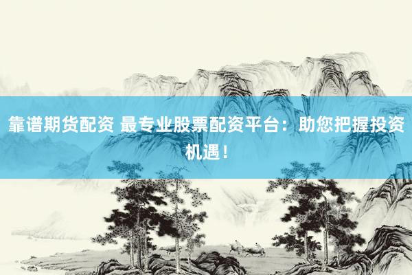 靠谱期货配资 最专业股票配资平台：助您把握投资机遇！