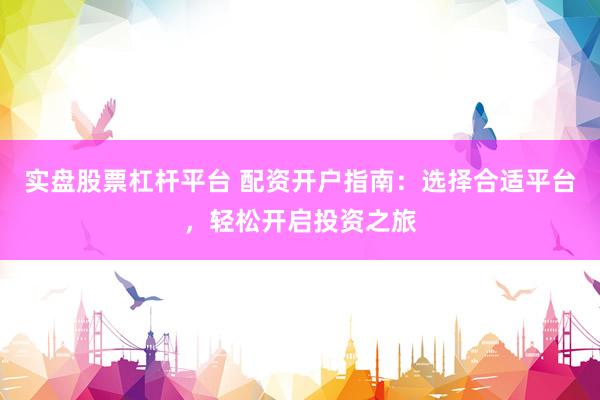实盘股票杠杆平台 配资开户指南：选择合适平台，轻松开启投资之旅