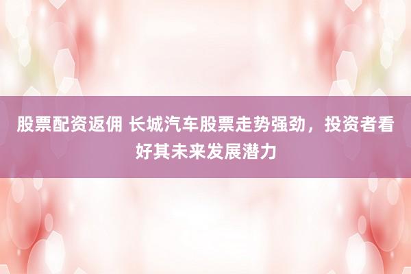 股票配资返佣 长城汽车股票走势强劲，投资者看好其未来发展潜力