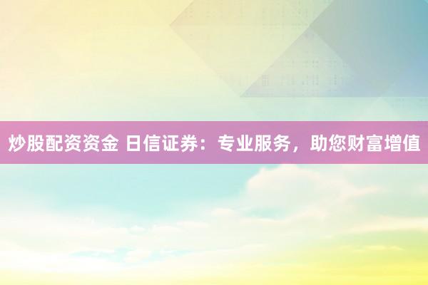 炒股配资资金 日信证券：专业服务，助您财富增值