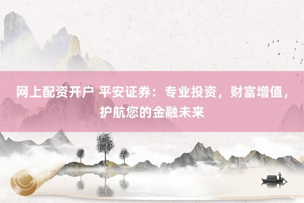 网上配资开户 平安证券：专业投资，财富增值，护航您的金融未来