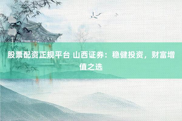 股票配资正规平台 山西证券：稳健投资，财富增值之选