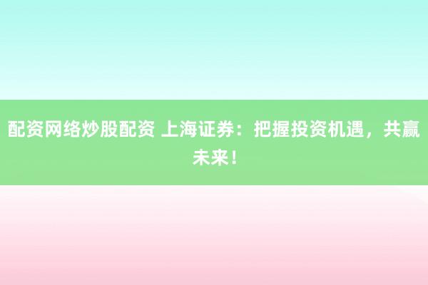 配资网络炒股配资 上海证券：把握投资机遇，共赢未来！